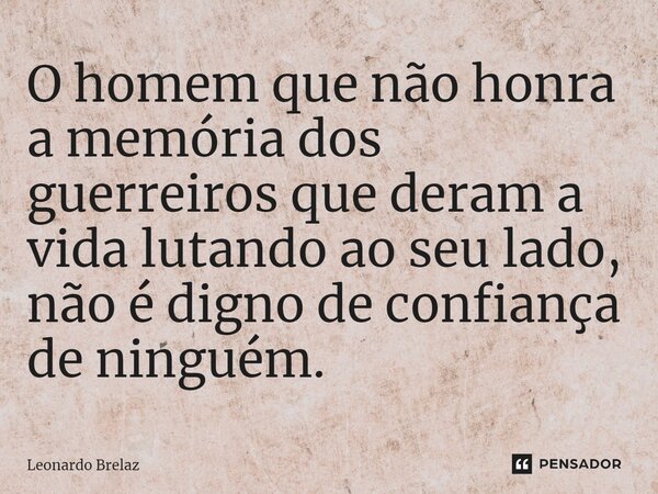 ⁠O homem que não honra a memória dos guerreiros que deram a vida lutando ao seu lado, não é digno de confiança de ninguém.... Frase de Leonardo Brelaz.