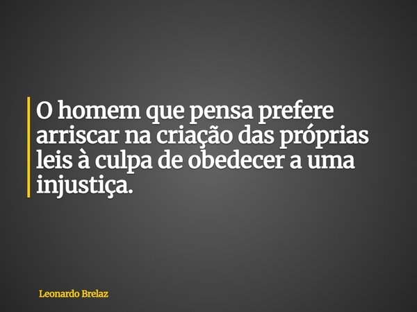 O homem que pensa prefere arriscar na criação das próprias leis à culpa de obedecer a uma injustiça.... Frase de Leonardo Brelaz.