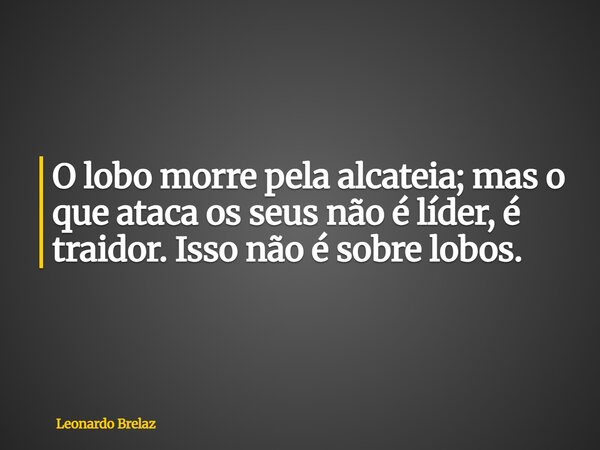 O lobo morre pela alcateia; mas o que ataca os seus não é líder, é traidor. Isso não é sobre lobos.... Frase de Leonardo Brelaz.