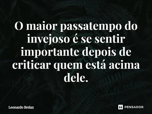 ⁠O maior passatempo do invejoso é se sentir importante depois de criticar quem está acima dele.... Frase de Leonardo Brelaz.