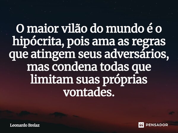 ⁠O maior vilão do mundo é o hipócrita, pois ama as regras que atingem seus adversários, mas condena todas que limitam suas próprias vontades.... Frase de Leonardo Brelaz.