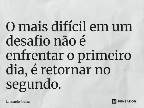⁠O mais difícil em um desafio não é enfrentar o primeiro dia, é retornar no segundo.... Frase de Leonardo Brelaz.