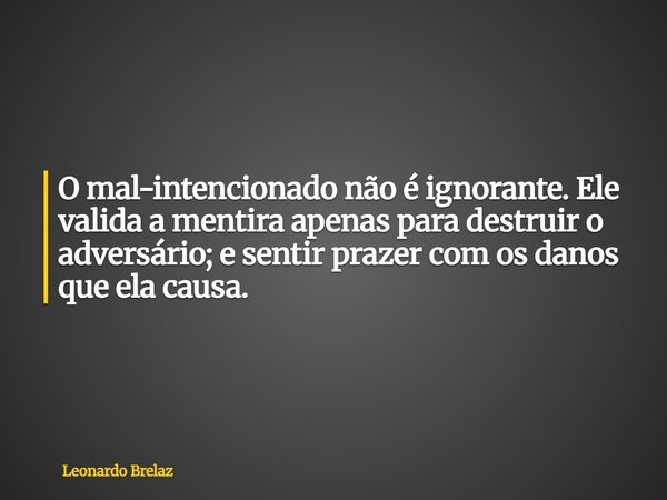 O mal-intencionado não é ignorante. Ele valida a mentira apenas para destruir o adversário; e sentir prazer com os danos que ela causa.... Frase de Leonardo Brelaz.