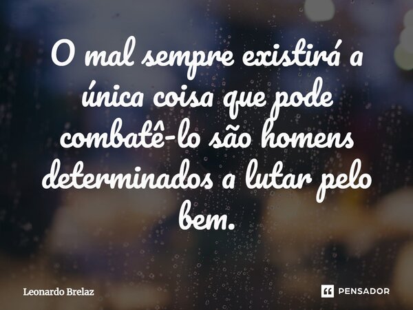 ⁠O mal sempre existirá a única coisa que pode combatê-lo são homens determinados a lutar pelo bem.... Frase de Leonardo Brelaz.