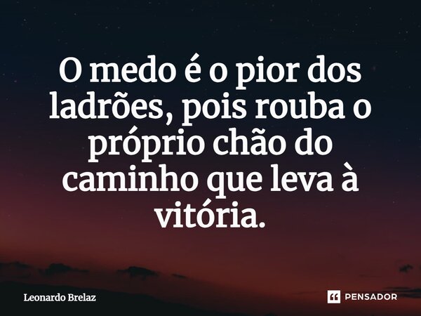 O medo é o pior dos ladrões, pois rouba o próprio chão do caminho que leva à vitória.... Frase de Leonardo Brelaz.