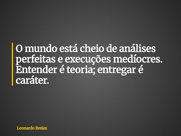 O mundo está cheio de análises perfeitas e execuções medíocres. Entender é teoria; entregar é caráter.... Frase de Leonardo Brelaz.