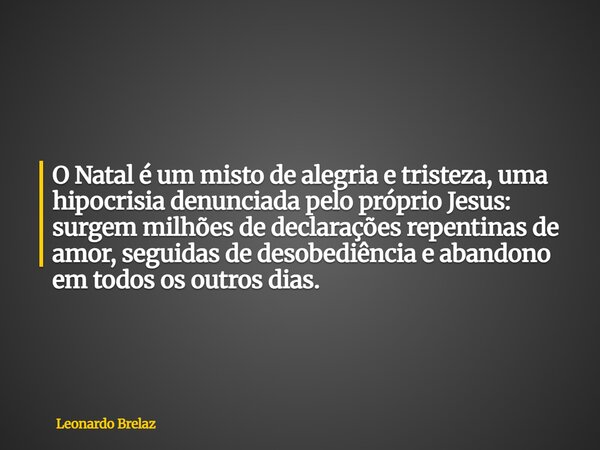 O Natal é um misto de alegria e tristeza, uma hipocrisia denunciada pelo próprio Jesus: surgem milhões de declarações repentinas de amor, seguidas de desobediên... Frase de Leonardo Brelaz.