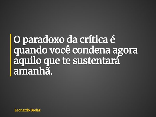O paradoxo da crítica é quando você condena agora aquilo que te sustentará amanhã.... Frase de Leonardo Brelaz.