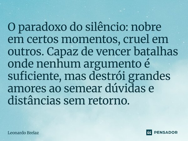 ⁠O paradoxo do silêncio: nobre em certos momentos, cruel em outros. Capaz de vencer batalhas onde nenhum argumento é suficiente, mas destrói grandes amores ao s... Frase de Leonardo Brelaz.