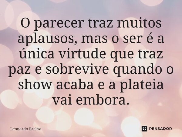 ⁠O parecer traz muitos aplausos, mas o ser é a única virtude que traz paz e sobrevive quando o show acaba e a plateia vai embora.... Frase de Leonardo Brelaz.