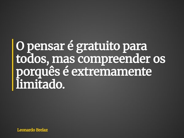 O pensar é gratuito para todos, mas compreender os porquês é extremamente limitado.... Frase de Leonardo Brelaz.