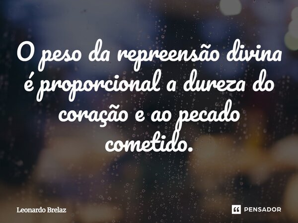 ⁠O peso da repreensão divina é proporcional a dureza do coração e ao pecado cometido.... Frase de Leonardo Brelaz.