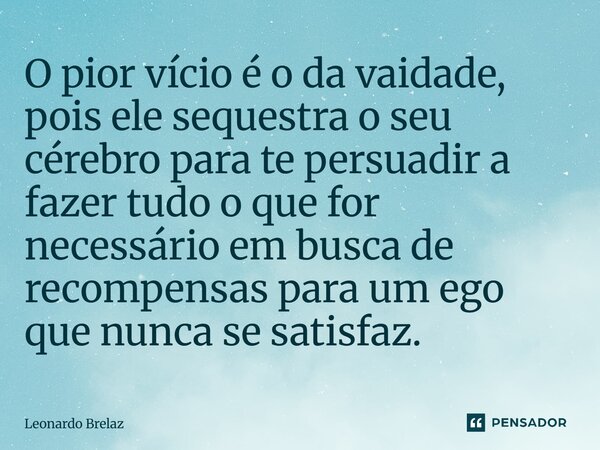 ⁠O pior vício é o da vaidade, pois ele sequestra o seu cérebro para te persuadir a fazer tudo o que for necessário em busca de recompensas para um ego que nunca... Frase de Leonardo Brelaz.