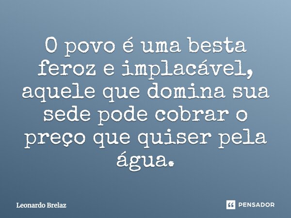 ⁠⁠O povo é uma besta feroz e implacável, aquele que domina sua sede pode cobrar o preço que quiser pela água.... Frase de Leonardo Brelaz.