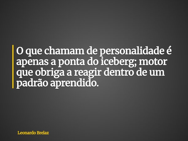 O que chamam de personalidade é apenas a ponta do iceberg; motor que obriga a reagir dentro de um padrão aprendido.... Frase de Leonardo Brelaz.