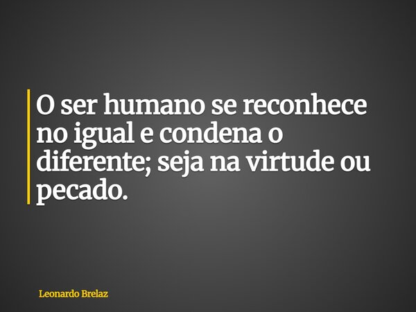 O ser humano se reconhece no igual e condena o diferente; seja na virtude ou pecado.... Frase de Leonardo Brelaz.