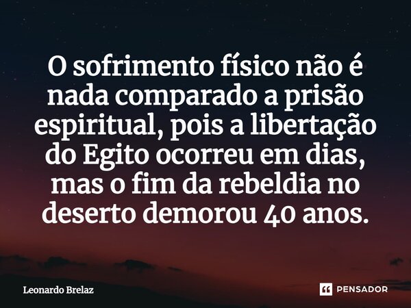 ⁠O sofrimento físico não é nada comparado a prisão espiritual, pois a libertação do Egito ocorreu em dias, mas o fim da rebeldia no deserto demorou 40 anos.... Frase de Leonardo Brelaz.