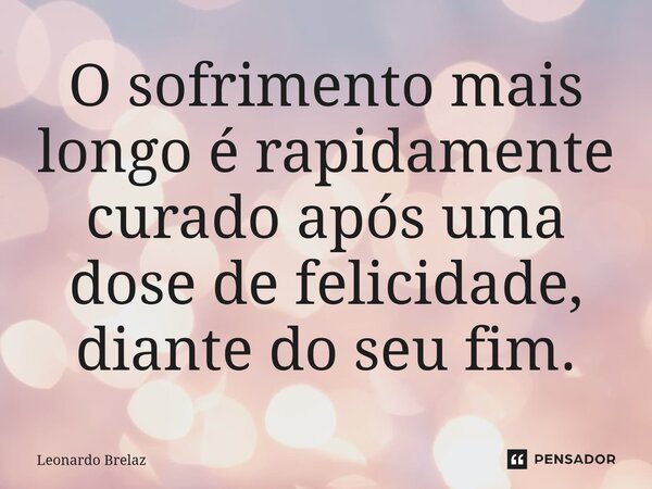 ⁠O sofrimento mais longo é rapidamente curado após uma dose de felicidade, diante do seu fim.... Frase de Leonardo Brelaz.
