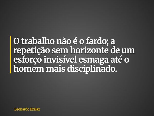 O trabalho não é o fardo; a repetição sem horizonte de um esforço invisível esmaga até o homem mais disciplinado.... Frase de Leonardo Brelaz.