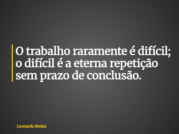 O trabalho raramente é difícil; o difícil é a eterna repetição sem prazo de conclusão.... Frase de Leonardo Brelaz.