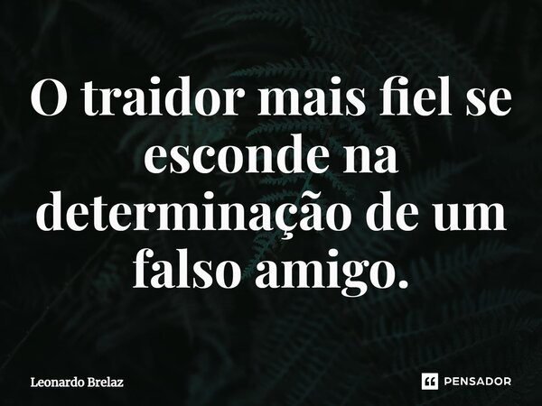 ⁠O traidor mais fiel se esconde na determinação de um falso amigo.... Frase de Leonardo Brelaz.