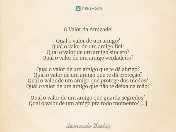 O Valor da Amizade: Qual o valor de um amigo? Qual o valor de um amigo fiel? Qual o valor de um amigo sincero? Qual o valor de um amigo verdadeiro? Qual o valo... Frase de Leonardo Brelaz.