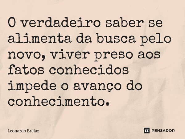 ⁠O verdadeiro saber se alimenta da busca pelo novo, viver preso aos fatos conhecidos impede o avanço do conhecimento.... Frase de Leonardo Brelaz.