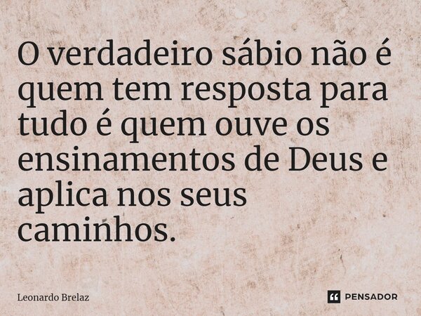 ⁠O verdadeiro sábio não é quem tem resposta para tudo é quem ouve os ensinamentos de Deus e aplica nos seus caminhos.... Frase de Leonardo Brelaz.