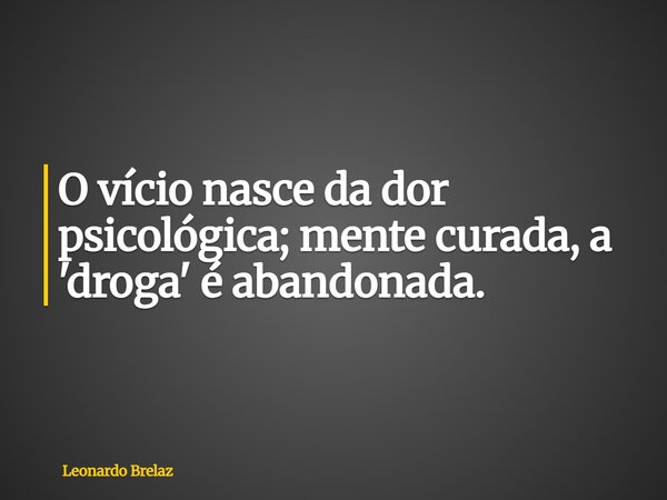 O vício nasce da dor psicológica; mente curada, a 'droga' é abandonada.... Frase de Leonardo Brelaz.