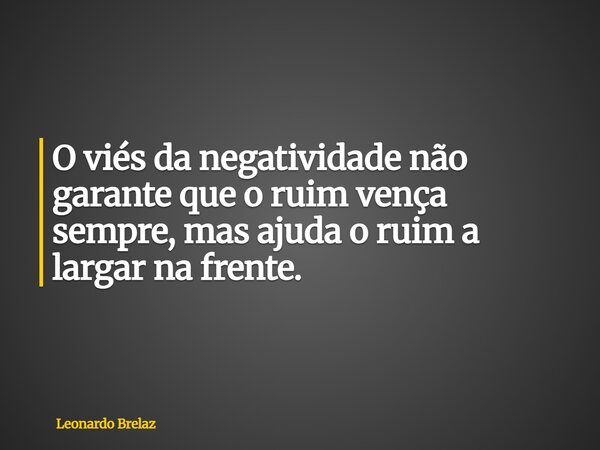 O viés da negatividade não garante que o ruim vença sempre, mas ajuda o ruim a largar na frente.... Frase de Leonardo Brelaz.