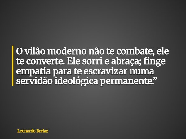 O vilão moderno não te combate, ele te converte. Ele sorri e abraça; finge empatia para te escravizar numa servidão ideológica permanente.”... Frase de Leonardo Brelaz.