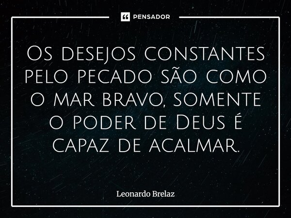 ⁠Os desejos constantes pelo pecado são como o mar bravo, somente o poder de Deus é capaz de acalmar.... Frase de Leonardo Brelaz.