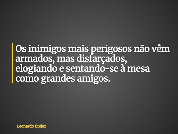 Os inimigos mais perigosos não vêm armados, mas disfarçados, elogiando e sentando-se à mesa como grandes amigos.... Frase de Leonardo Brelaz.
