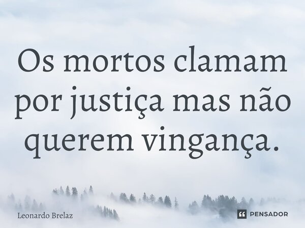 ⁠Os mortos clamam por justiça mas não querem vingança.... Frase de Leonardo Brelaz.