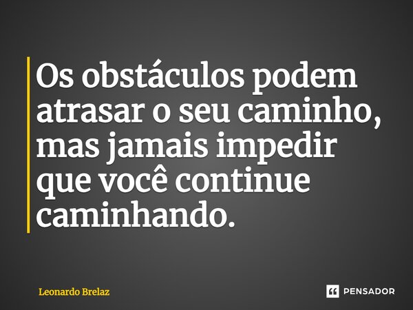 ⁠Os obstáculos podem atrasar o seu caminho, mas jamais impedir que você continue caminhando.... Frase de Leonardo Brelaz.