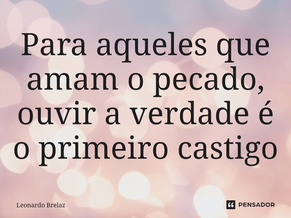 ⁠⁠Para aqueles que amam o pecado, ouvir a verdade é o primeiro castigo... Frase de Leonardo Brelaz.