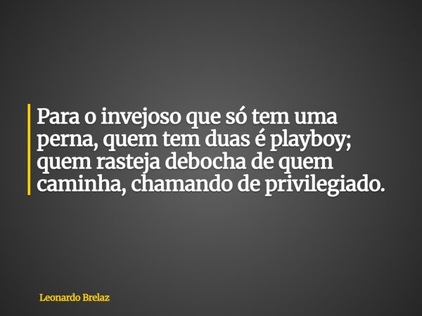Para o invejoso que só tem uma perna, quem tem duas é playboy; quem rasteja debocha de quem caminha, chamando de privilegiado.... Frase de Leonardo Brelaz.