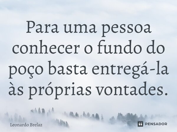 ⁠Para uma pessoa conhecer o fundo do poço basta entregá-la às próprias vontades.... Frase de Leonardo Brelaz.
