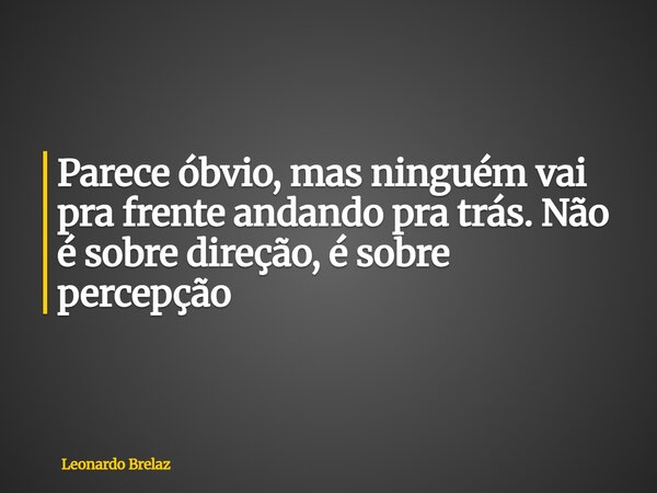 Parece óbvio, mas ninguém vai pra frente andando pra trás. Não é sobre direção, é sobre percepção... Frase de Leonardo Brelaz.