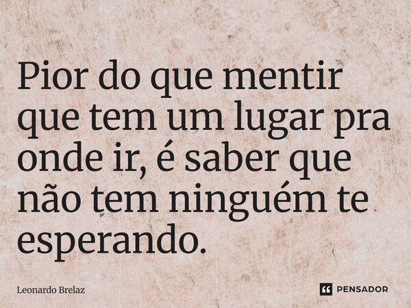⁠⁠Pior do que mentir que tem um lugar pra onde ir, é saber que não tem ninguém te esperando.... Frase de Leonardo Brelaz.