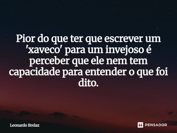 ⁠Pior do que ter que escrever um 'xaveco' para um invejoso é perceber que ele nem tem capacidade para entender o que foi dito.... Frase de Leonardo Brelaz.