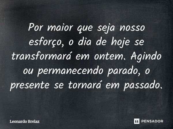 ⁠Por maior que seja nosso esforço, o dia de hoje se transformará em ontem. Agindo ou permanecendo parado, o presente se tornará em passado.... Frase de Leonardo Brelaz.