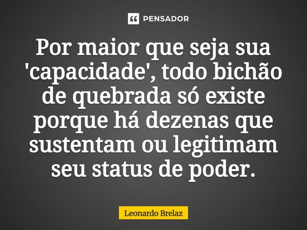 ⁠Por maior que seja sua 'capacidade', todo bichão de quebrada só existe porque há dezenas que sustentam ou legitimam seu status de poder.... Frase de Leonardo Brelaz.