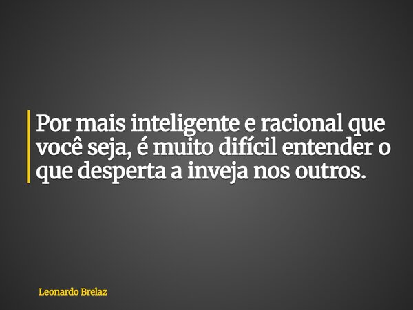 Por mais inteligente e racional que você seja, é muito difícil entender o que desperta a inveja nos outros.... Frase de Leonardo Brelaz.