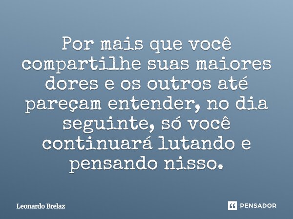 ⁠Por mais que você compartilhe suas maiores dores e os outros até pareçam entender, no dia seguinte, só você continuará lutando e pensando nisso.... Frase de Leonardo Brelaz.