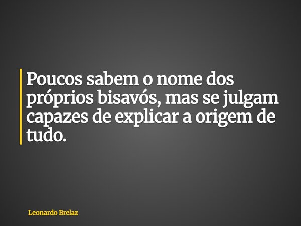 Poucos sabem o nome dos próprios bisavós, mas se julgam capazes de explicar a origem de tudo.... Frase de Leonardo Brelaz.