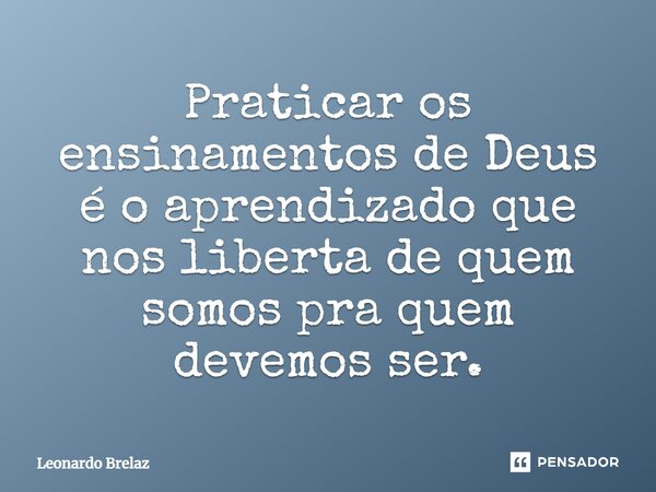 ⁠Praticar os ensinamentos de Deus é o aprendizado que nos liberta de quem somos pra quem devemos ser.... Frase de Leonardo Brelaz.