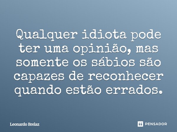 ⁠Qualquer idiota pode ter uma opinião, mas somente os sábios são capazes de reconhecer quando estão errados.... Frase de Leonardo Brelaz.