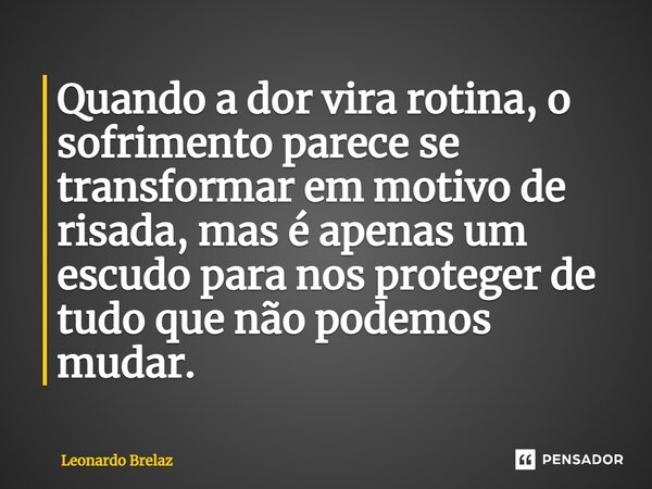 ⁠Quando a dor vira rotina, o sofrimento parece se transformar em motivo de risada, mas é apenas um escudo para nos proteger de tudo que não podemos mudar.... Frase de Leonardo Brelaz.
