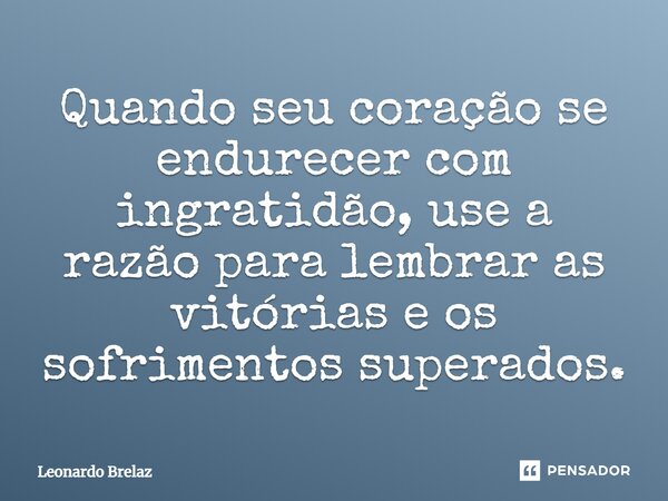 Quando seu coração se endurecer com ingratidão, use a razão para lembrar as vitórias e os sofrimentos superados.... Frase de Leonardo Brelaz.